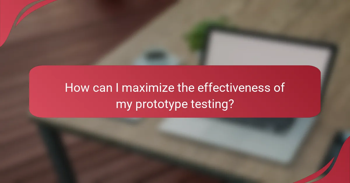 How can I maximize the effectiveness of my prototype testing?