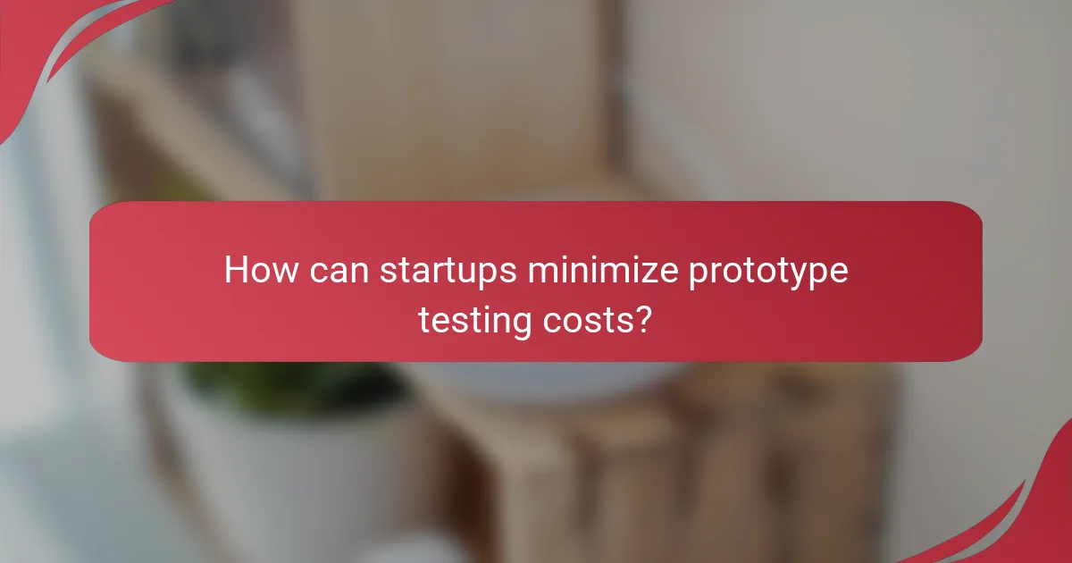 How can startups minimize prototype testing costs?