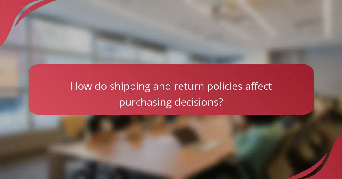 How do shipping and return policies affect purchasing decisions?