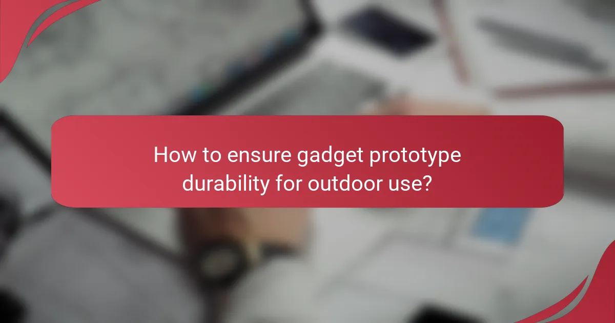 How to ensure gadget prototype durability for outdoor use?
