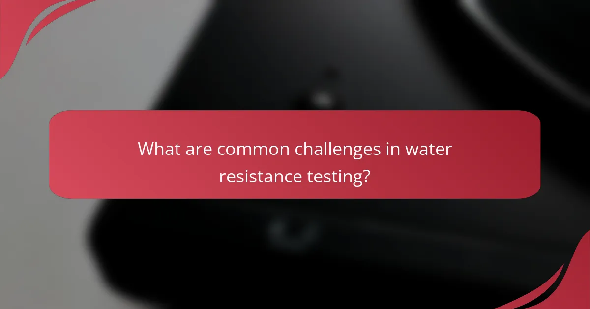 What are common challenges in water resistance testing?