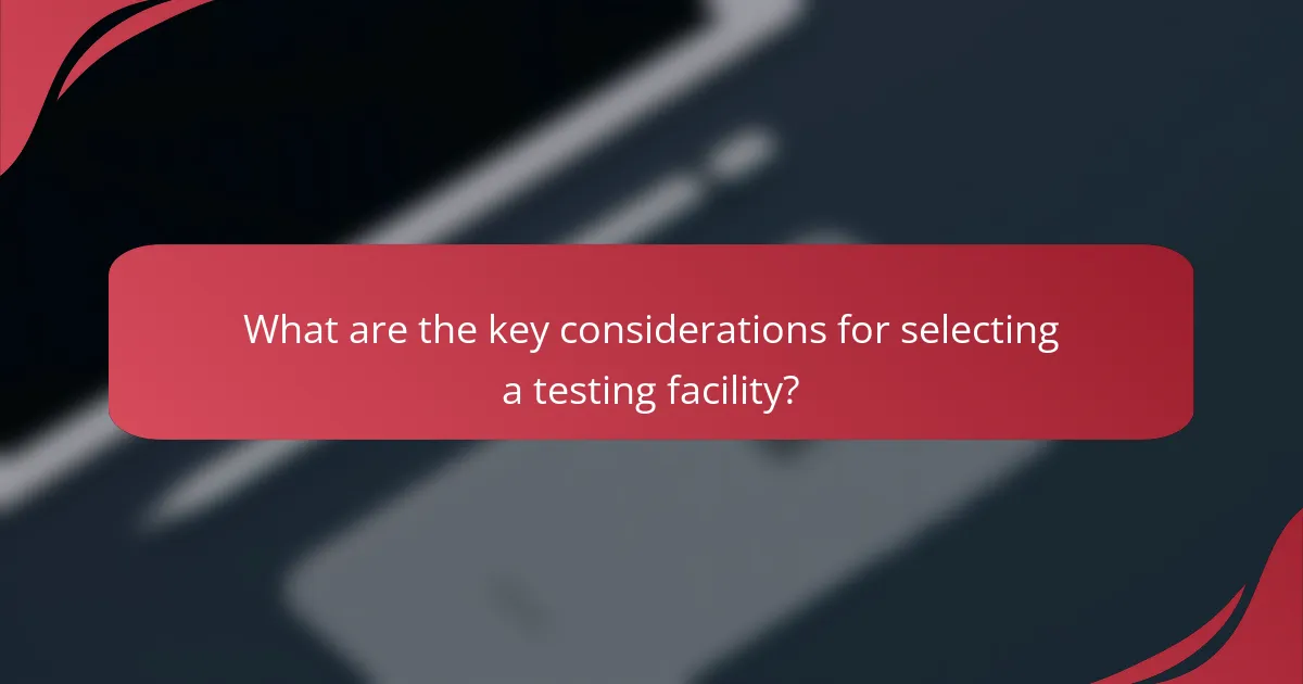What are the key considerations for selecting a testing facility?