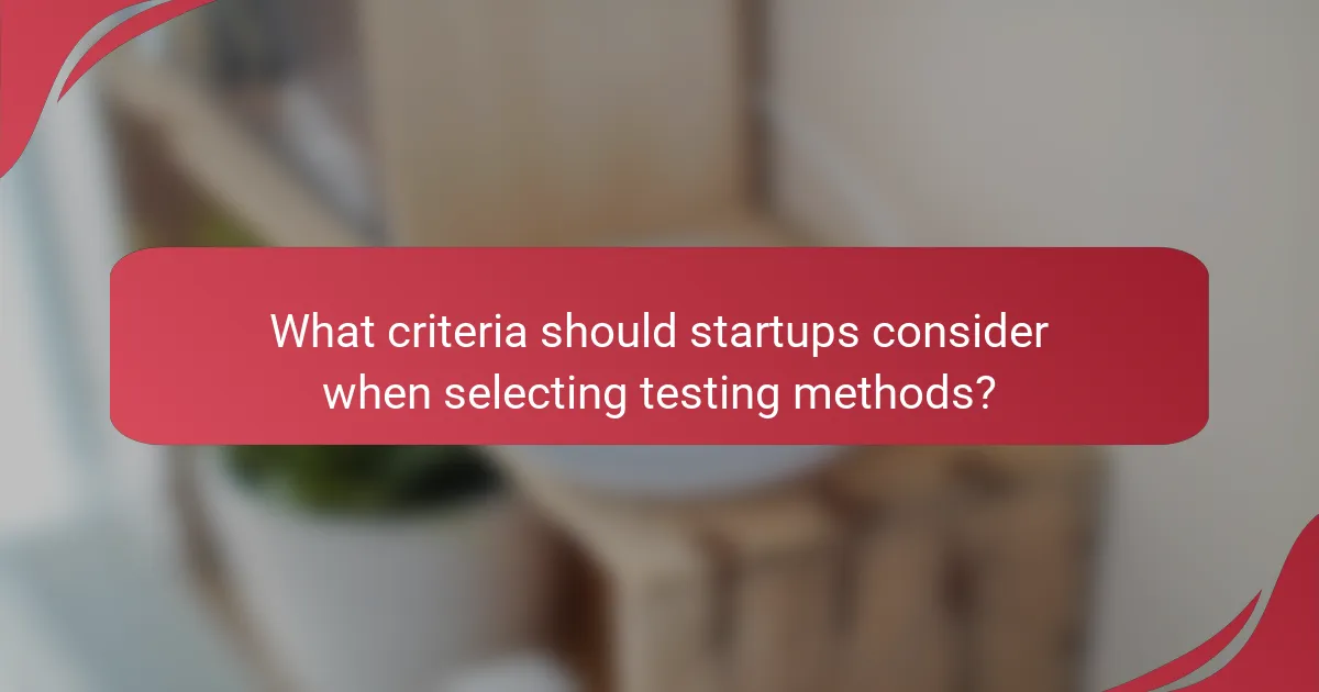 What criteria should startups consider when selecting testing methods?